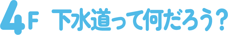 4F 下水道って何だろう？